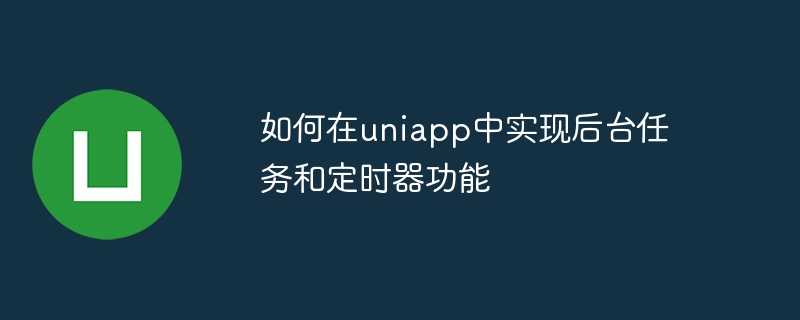 如何在uniapp中实现后台任务和定时器功能