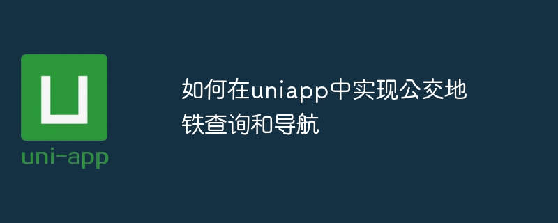 如何在uniapp中实现公交地铁查询和导航