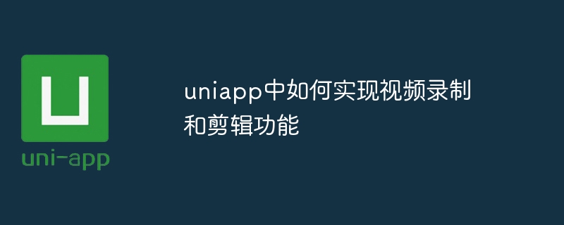 uniapp中如何实现视频录制和剪辑功能