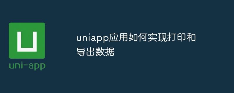 uniapp应用如何实现打印和导出数据