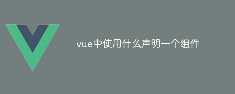 vue中使用什么声明一个组件