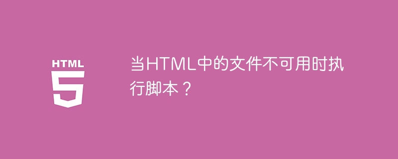 当html中的文件不可用时执行脚本？