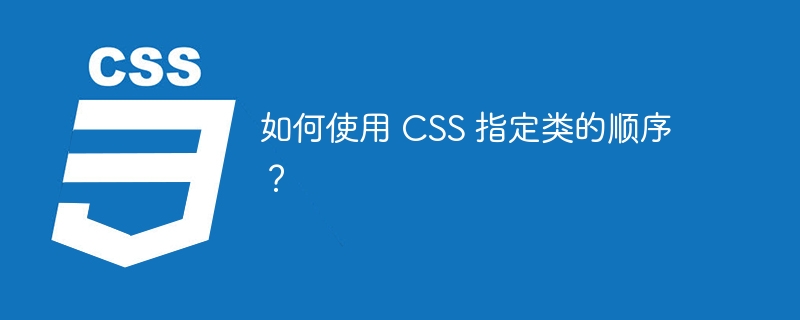 如何使用 css 指定类的顺序？