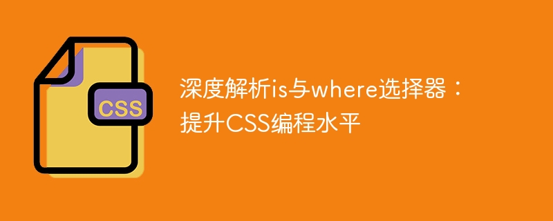 深度解析is与where选择器：提升css编程水平