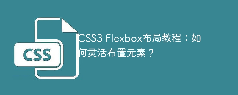 css3 flexbox布局教程：如何灵活布置元素？