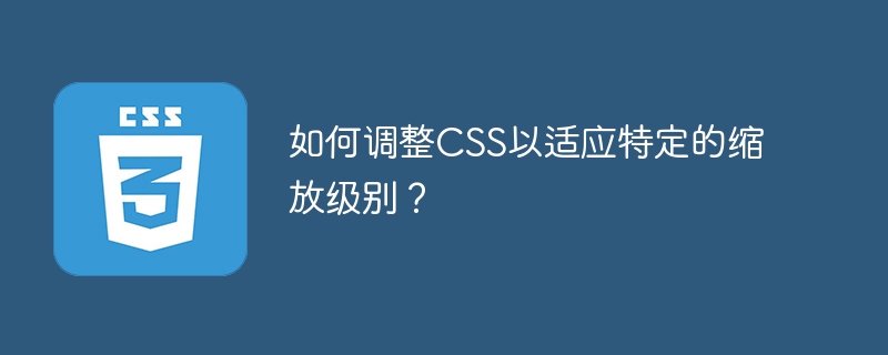 如何调整css以适应特定的缩放级别？