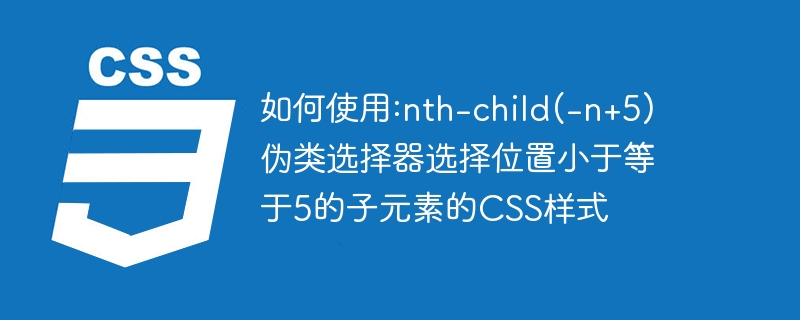 如何使用:nth-child(-n+5)伪类选择器选择位置小于等于5的子元素的css样式