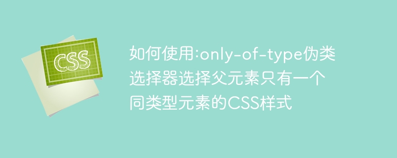 如何使用:only-of-type伪类选择器选择父元素只有一个同类型元素的css样式