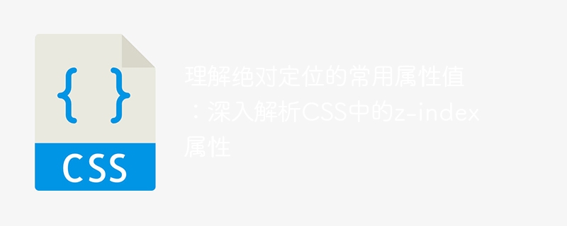 理解绝对定位的常用属性值：深入解析css中的z-index属性