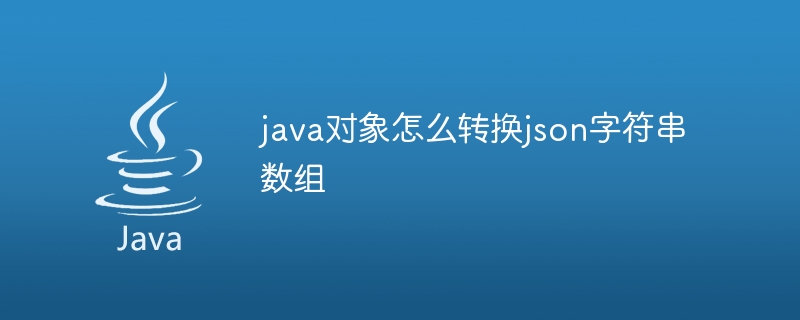 java对象怎么转换json字符串数组