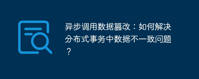 异步调用数据篡改：如何解决分布式事务中数据不一致问题？