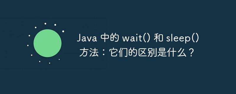 java 中的 wait() 和 sleep() 方法：它们的区别是什么？