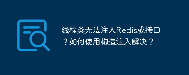 线程类无法注入redis或接口？如何使用构造注入解决？