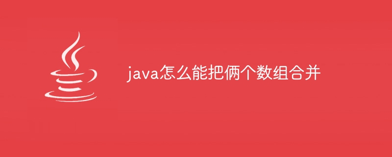 java怎么能把俩个数组合并