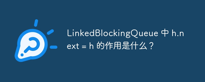 linkedblockingqueue 中 h.next = h 的作用是什么？