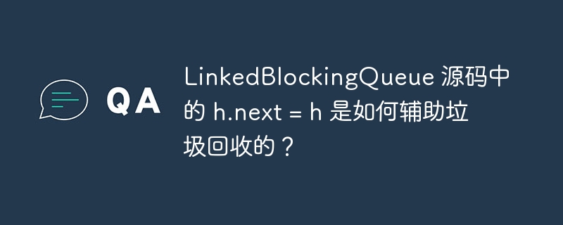 linkedblockingqueue 源码中的 h.next = h 是如何辅助垃圾回收的？