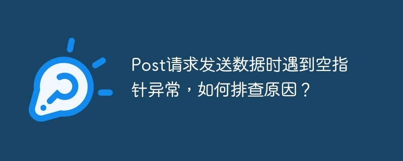 post请求发送数据时遇到空指针异常，如何排查原因？