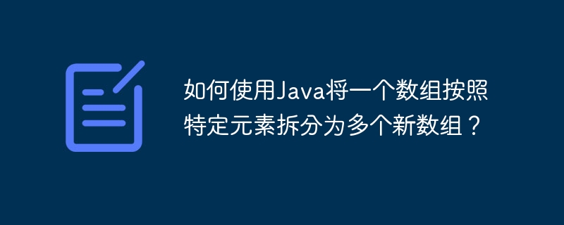 如何使用java将一个数组按照特定元素拆分为多个新数组？