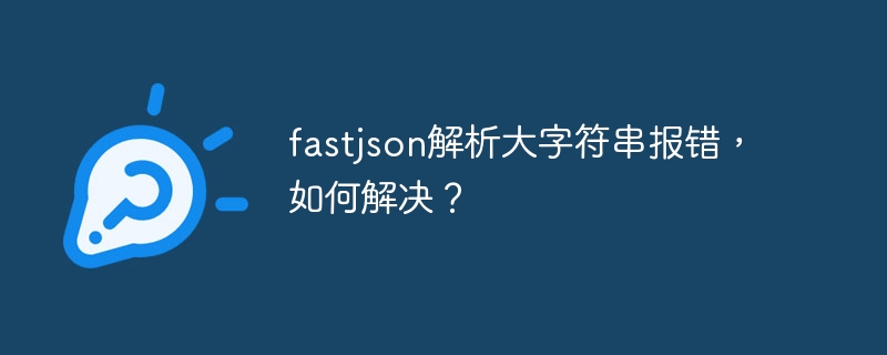 fastjson解析大字符串报错，如何解决？