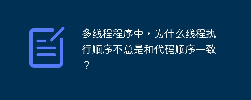 多线程程序中，为什么线程执行顺序不总是和代码顺序一致？