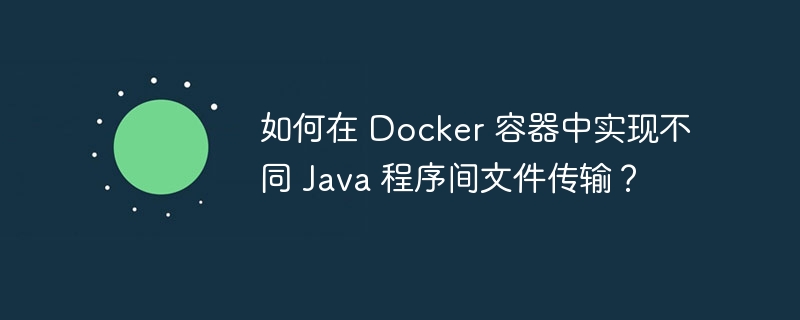 如何在 docker 容器中实现不同 java 程序间文件传输？