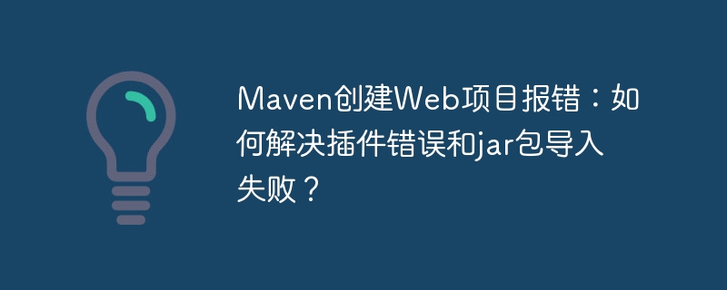 maven创建web项目报错：如何解决插件错误和jar包导入失败？