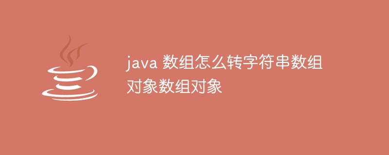 java 数组怎么转字符串数组对象数组对象