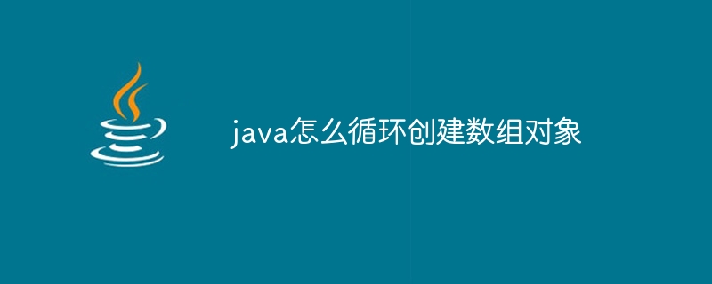 java怎么循环创建数组对象