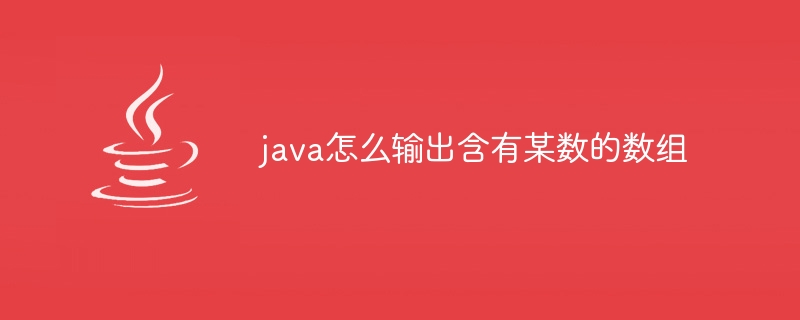 java怎么输出含有某数的数组