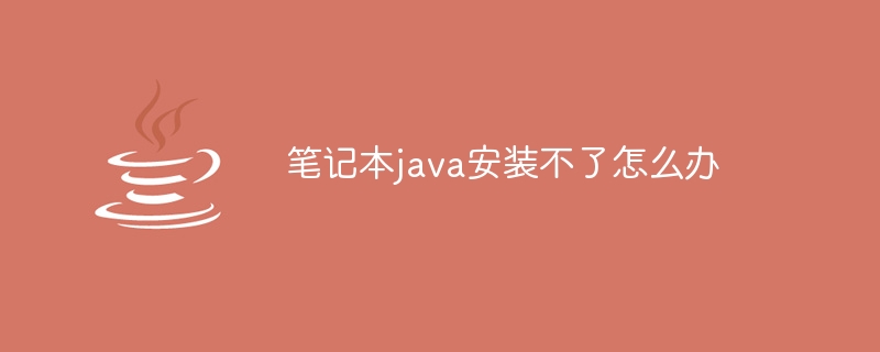 笔记本java安装不了怎么办