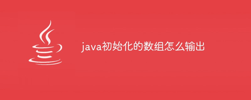 java初始化的数组怎么输出