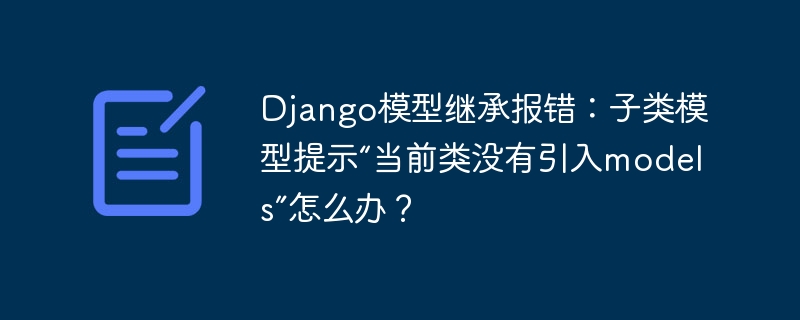 django模型继承报错：子类模型提示“当前类没有引入models”怎么办？