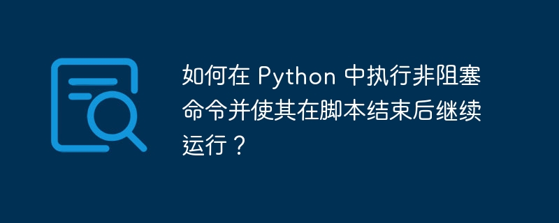 如何在 python 中执行非阻塞命令并使其在脚本结束后继续运行？