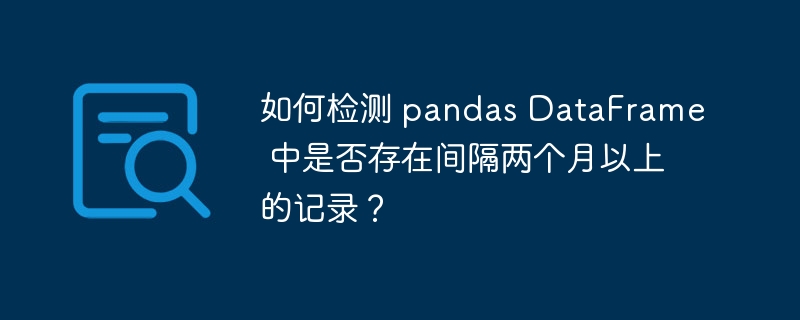 如何检测 pandas dataframe 中是否存在间隔两个月以上的记录？