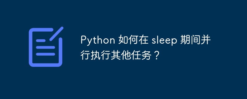 python 如何在 sleep 期间并行执行其他任务？