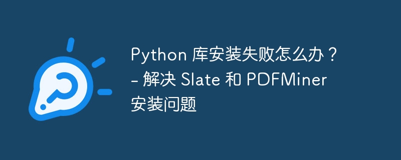 python 库安装失败怎么办？ - 解决 slate 和 pdfminer 安装问题