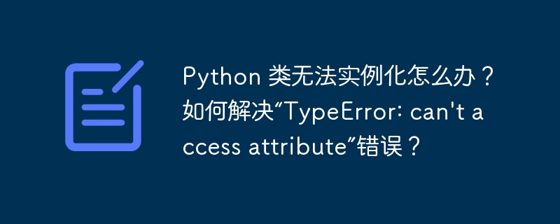 python 类无法实例化怎么办？如何解决“typeerror: can't access attribute”错误？