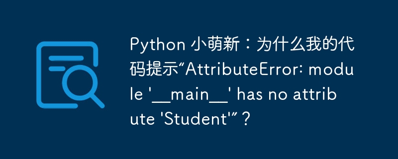 python 小萌新：为什么我的代码提示“attributeerror: module '__main__' has no attribute 'student'”？