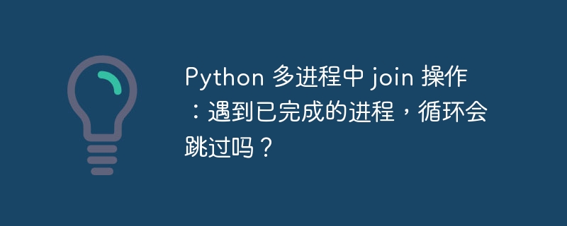 python 多进程中 join 操作：遇到已完成的进程，循环会跳过吗？