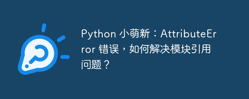 python 小萌新：attributeerror 错误，如何解决模块引用问题？