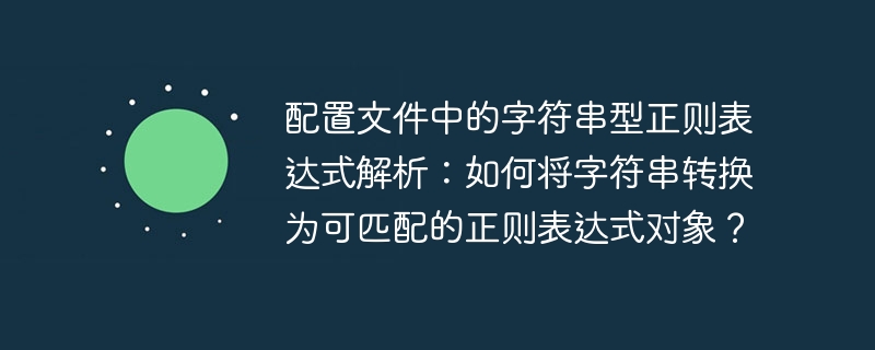 配置文件中的字符串型正则表达式解析：如何将字符串转换为可匹配的正则表达式对象？