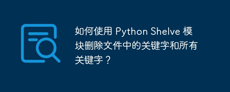 如何使用 python shelve 模块删除文件中的关键字和所有关键字？