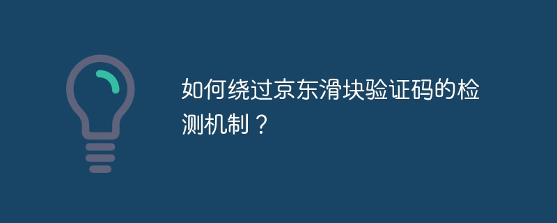 如何绕过京东滑块验证码的检测机制？