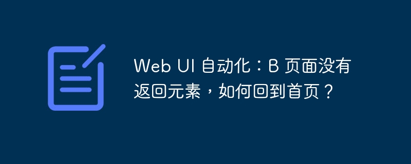 web ui 自动化：b 页面没有返回元素，如何回到首页？