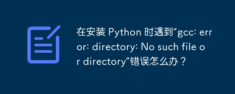 在安装 python 时遇到“gcc: error: directory: no such file or directory”错误怎么办？