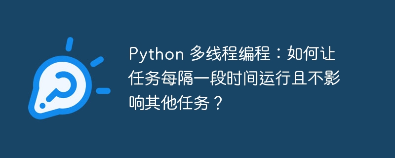 python 多线程编程：如何让任务每隔一段时间运行且不影响其他任务？