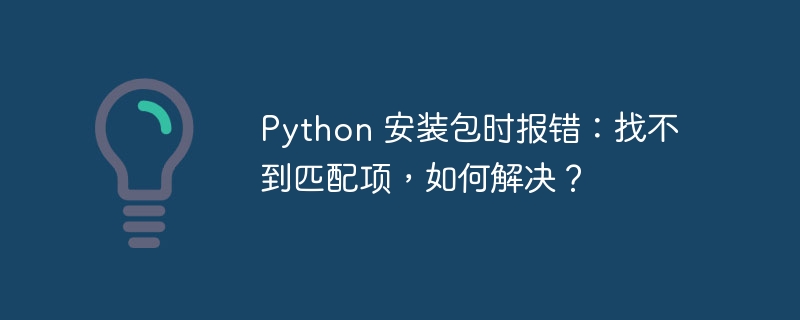 python 安装包时报错：找不到匹配项，如何解决？