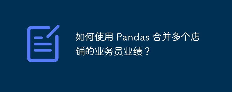 如何使用 pandas 合并多个店铺的业务员业绩？