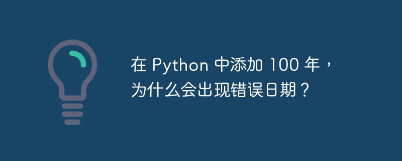 在 python 中添加 100 年，为什么会出现错误日期？