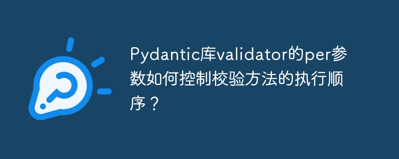 pydantic库validator的per参数如何控制校验方法的执行顺序？